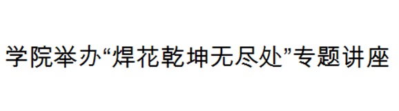 米兰官方端网站登录入口_米兰（中国）举办“焊花乾坤无尽处”专题讲座